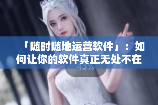 「随时随地运营软件」：如何让你的软件真正无处不在