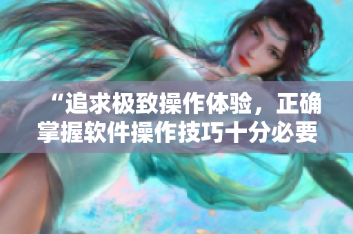 “追求极致操作体验，正确掌握软件操作技巧十分必要”