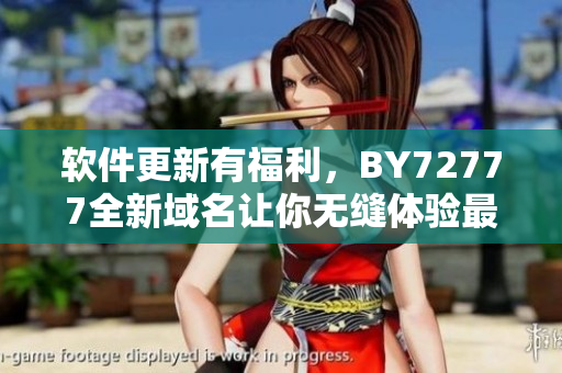 软件更新有福利，BY72777全新域名让你无缝体验最新版本