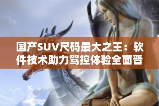国产SUV尺码最大之王：软件技术助力驾控体验全面晋升