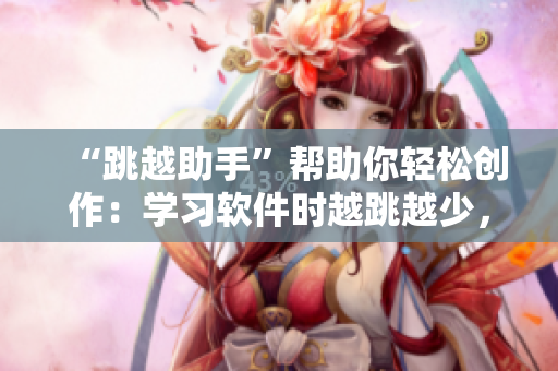 “跳越助手”帮助你轻松创作：学习软件时越跳越少，编程进阶自如！