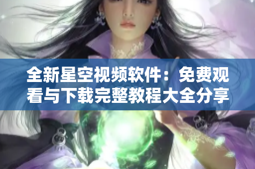 全新星空视频软件：免费观看与下载完整教程大全分享