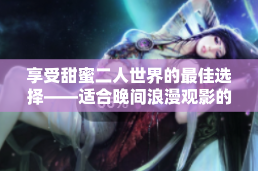 享受甜蜜二人世界的最佳选择——适合晚间浪漫观影的爱情电影推荐软件