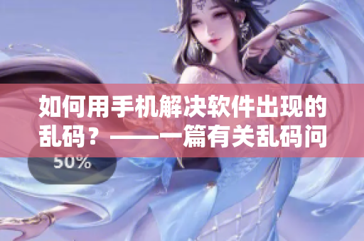 如何用手机解决软件出现的乱码？——一篇有关乱码问题的解决方法