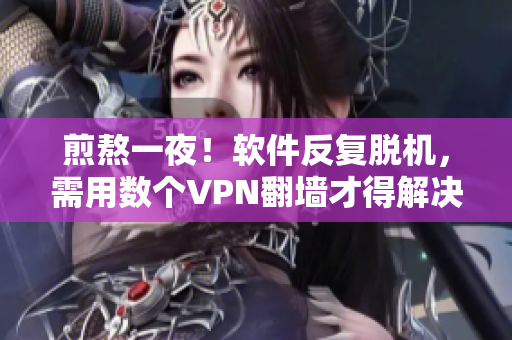 煎熬一夜！软件反复脱机，需用数个VPN翻墙才得解决