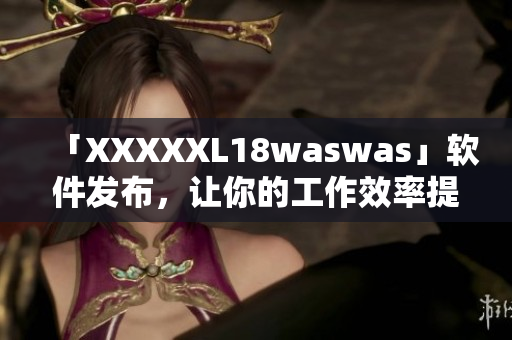 「XXXXXL18waswas」软件发布，让你的工作效率提升至全新水平