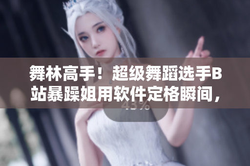 舞林高手！超级舞蹈选手B站暴躁姐用软件定格瞬间，带你领略舞者之美