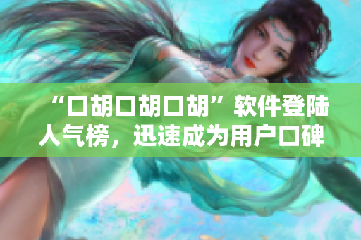 “口胡口胡口胡”软件登陆人气榜，迅速成为用户口碑之选！