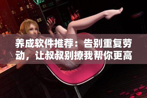 养成软件推荐：告别重复劳动，让叔叔别撩我帮你更高效工作