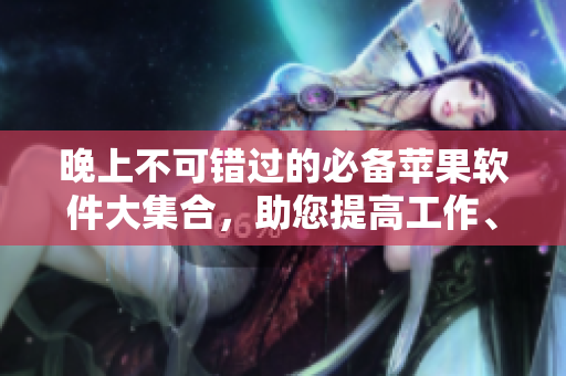 晚上不可错过的必备苹果软件大集合，助您提高工作、学习和娱乐效率！