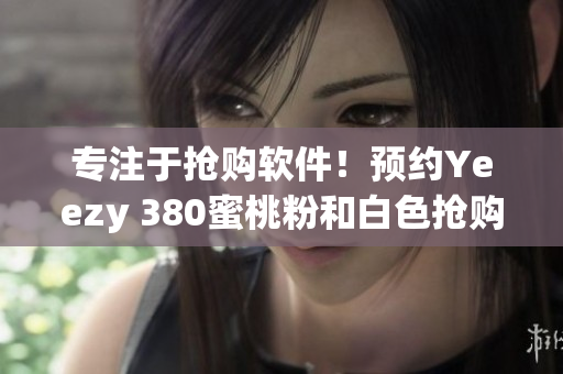 专注于抢购软件！预约Yeezy 380蜜桃粉和白色抢购指南