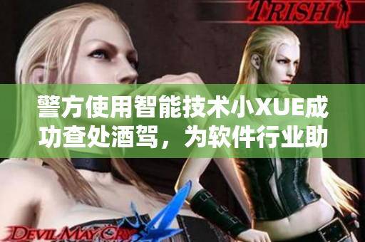 警方使用智能技术小XUE成功查处酒驾，为软件行业助力道德治理