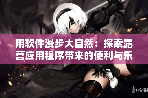 用软件漫步大自然：探索露营应用程序带来的便利与乐趣