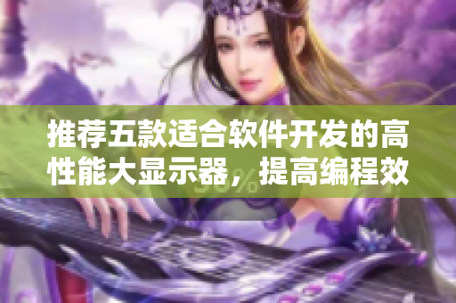推荐五款适合软件开发的高性能大显示器，提高编程效率