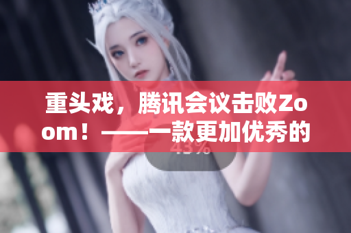 重头戏，腾讯会议击败Zoom！——一款更加优秀的远程视频会议软件问世