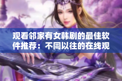 观看邻家有女韩剧的最佳软件推荐：不同以往的在线观看体验！