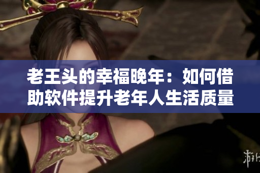 老王头的幸福晚年：如何借助软件提升老年人生活质量