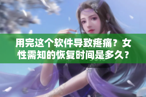 用完这个软件导致疼痛？女性需知的恢复时间是多久？！