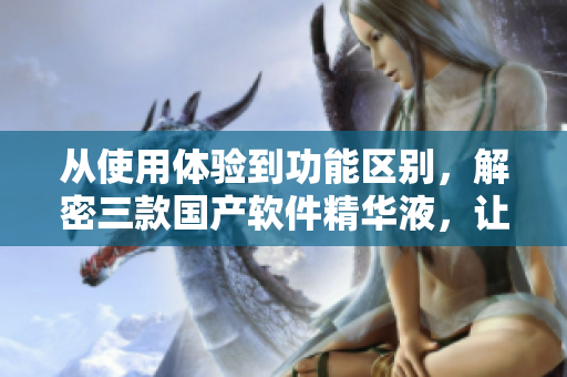 从使用体验到功能区别，解密三款国产软件精华液，让你轻松决策！