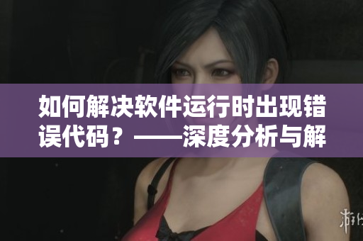 如何解决软件运行时出现错误代码？——深度分析与解决方案