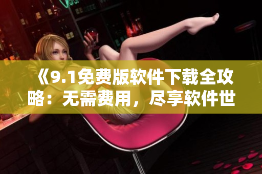 《9.1免费版软件下载全攻略：无需费用，尽享软件世界新乐趣》