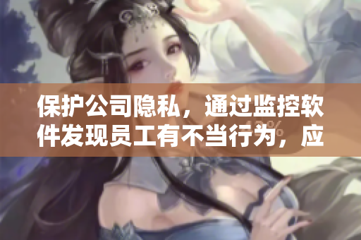 保护公司隐私，通过监控软件发现员工有不当行为，应该如何处理？