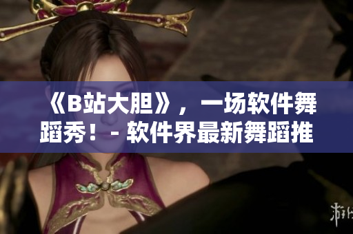 《B站大胆》，一场软件舞蹈秀！- 软件界最新舞蹈推荐！