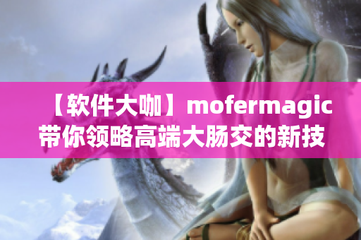 【软件大咖】mofermagic带你领略高端大肠交的新技术