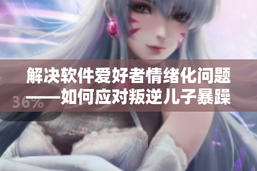 解决软件爱好者情绪化问题——如何应对叛逆儿子暴躁老妈？