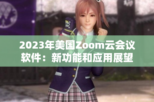 2023年美国Zoom云会议软件：新功能和应用展望
