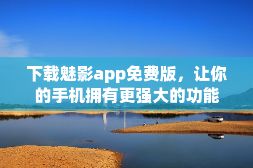 下载魅影app免费版，让你的手机拥有更强大的功能