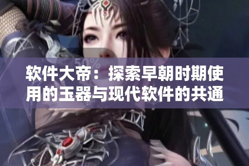 软件大帝：探索早朝时期使用的玉器与现代软件的共通之处