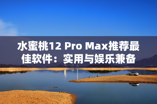 水蜜桃12 Pro Max推荐最佳软件：实用与娱乐兼备