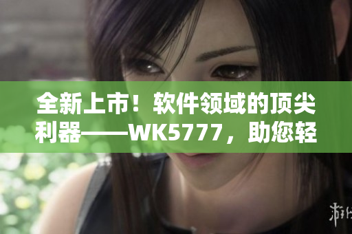 全新上市！软件领域的顶尖利器——WK5777，助您轻松提升工作效率！