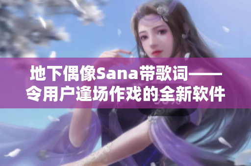 地下偶像Sana带歌词——令用户逢场作戏的全新软件推荐