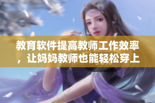 教育软件提高教师工作效率，让妈妈教师也能轻松穿上超薄连衣裙