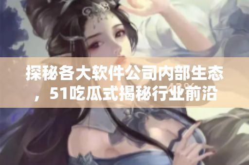 探秘各大软件公司内部生态，51吃瓜式揭秘行业前沿