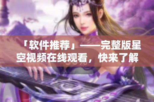 「软件推荐」——完整版星空视频在线观看，快来了解这款好用的软件！