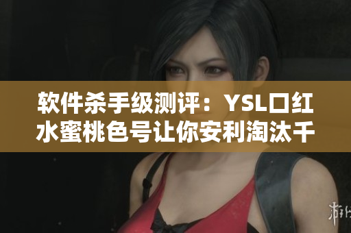 软件杀手级测评：YSL口红水蜜桃色号让你安利淘汰千万款软件！