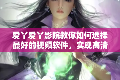 爱丫爱丫影院教你如何选择最好的视频软件，实现高清观影体验