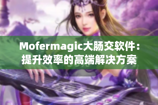 Mofermagic大肠交软件：提升效率的高端解决方案