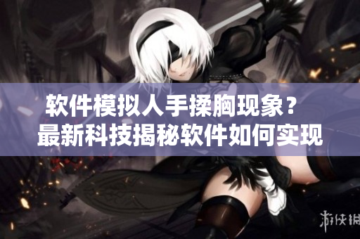 软件模拟人手揉胸现象？ 最新科技揭秘软件如何实现身体感受反馈