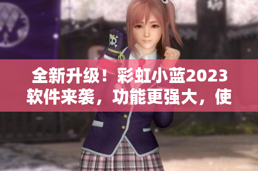 全新升级！彩虹小蓝2023软件来袭，功能更强大，使用更方便