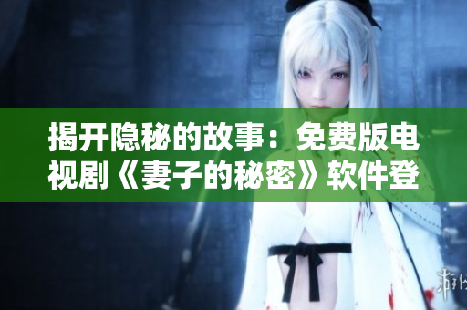 揭开隐秘的故事：免费版电视剧《妻子的秘密》软件登场