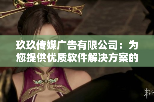 玖玖传媒广告有限公司：为您提供优质软件解决方案的首选合作伙伴