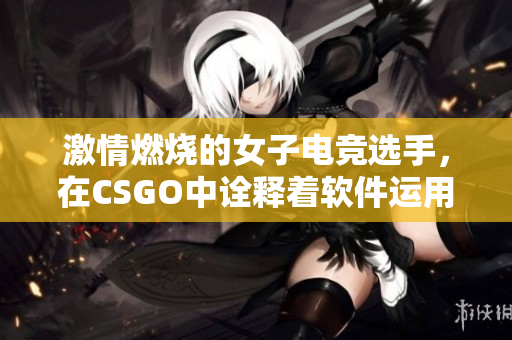 激情燃烧的女子电竞选手，在CSGO中诠释着软件运用的极致战术