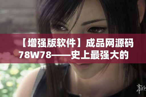 【增强版软件】成品网源码78W78——史上最强大的软件提升您的生产力！