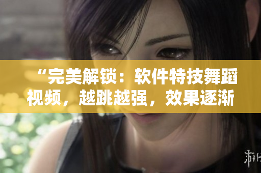 “完美解锁：软件特技舞蹈视频，越跳越强，效果逐渐显现”