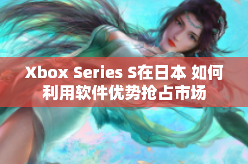 Xbox Series S在日本 如何利用软件优势抢占市场