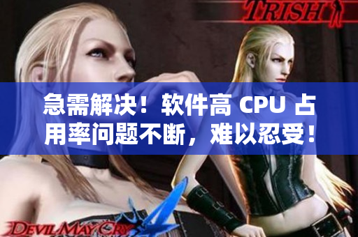急需解决！软件高 CPU 占用率问题不断，难以忍受！
